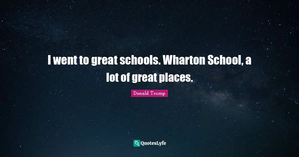 I went to great schools. Wharton School, a lot of great places.