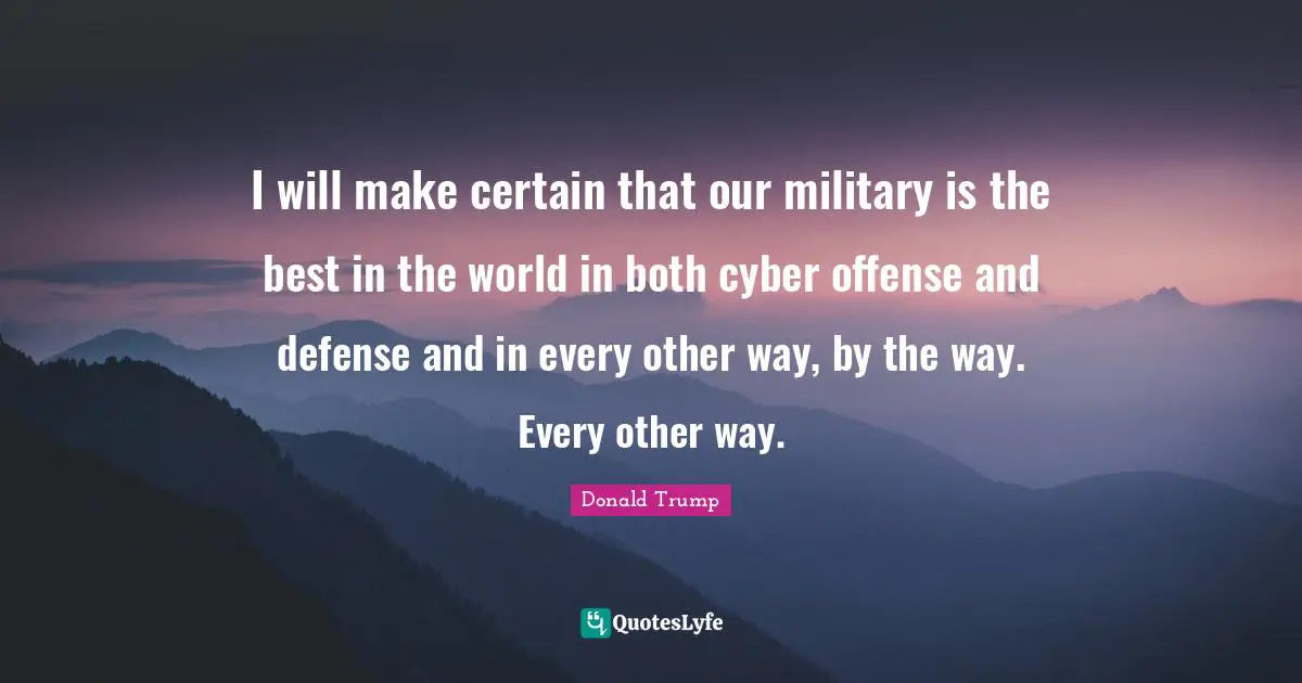 I will make certain that our military is the best in the world in both cyber offense and defense and in every other way, by the way. Every other way.