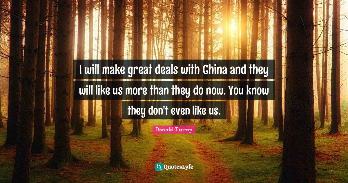 I will make great deals with China and they will like us more than they do now. You know they don't even like us.