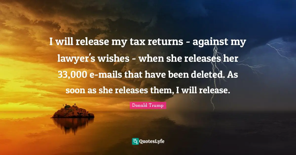 I will release my tax returns - against my lawyer's wishes - when she releases her 33,000 e-mails that have been deleted. As soon as she releases them, I will release.