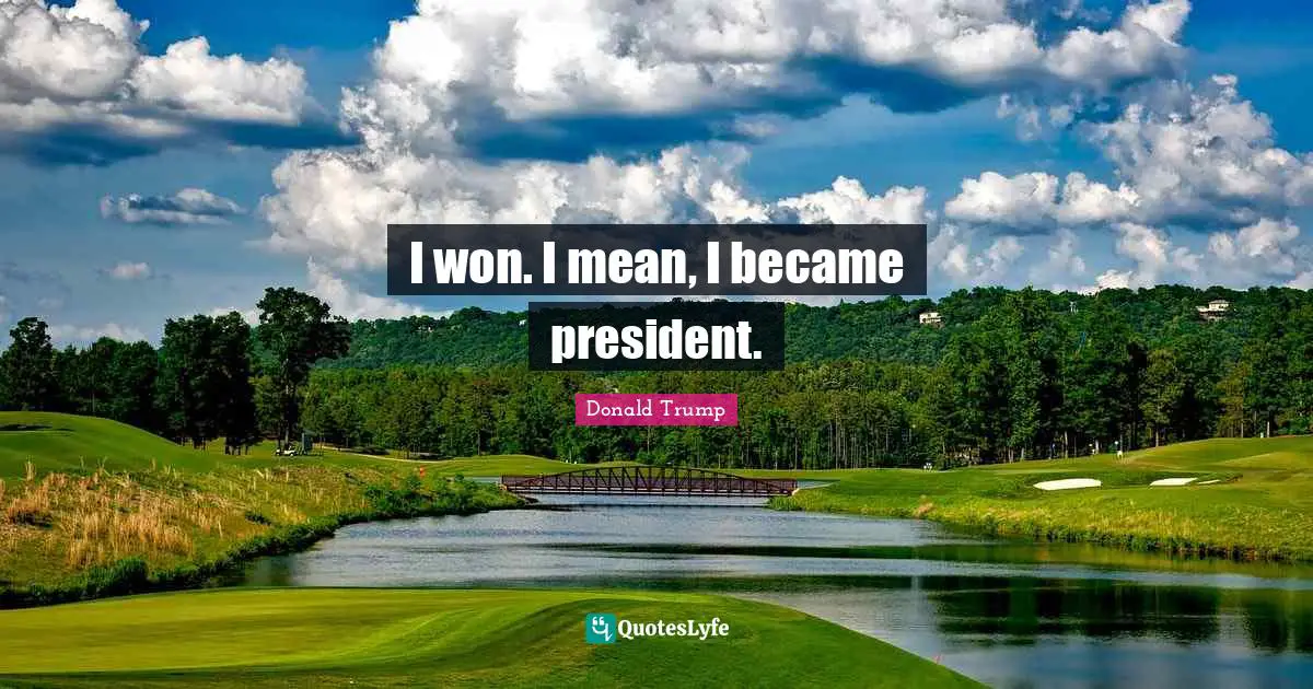 I won. I mean, I became president.