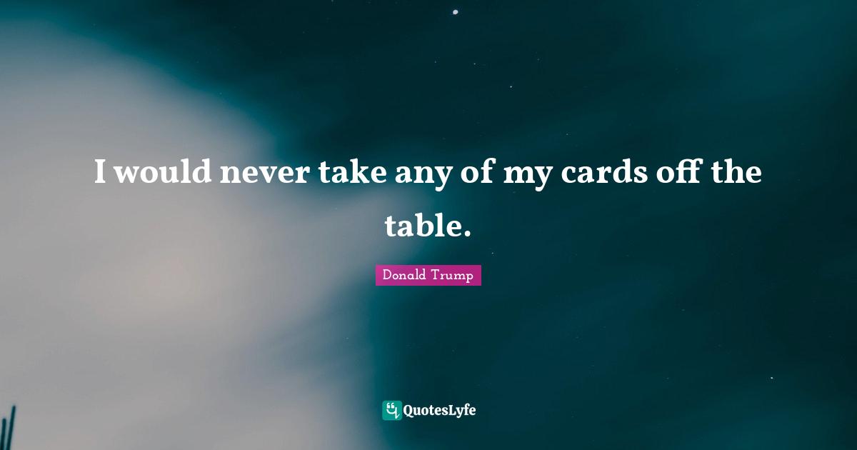 I would never take any of my cards off the table.