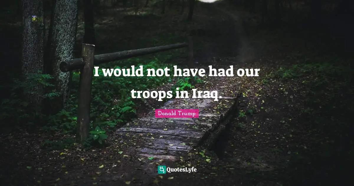 I would not have had our troops in Iraq.