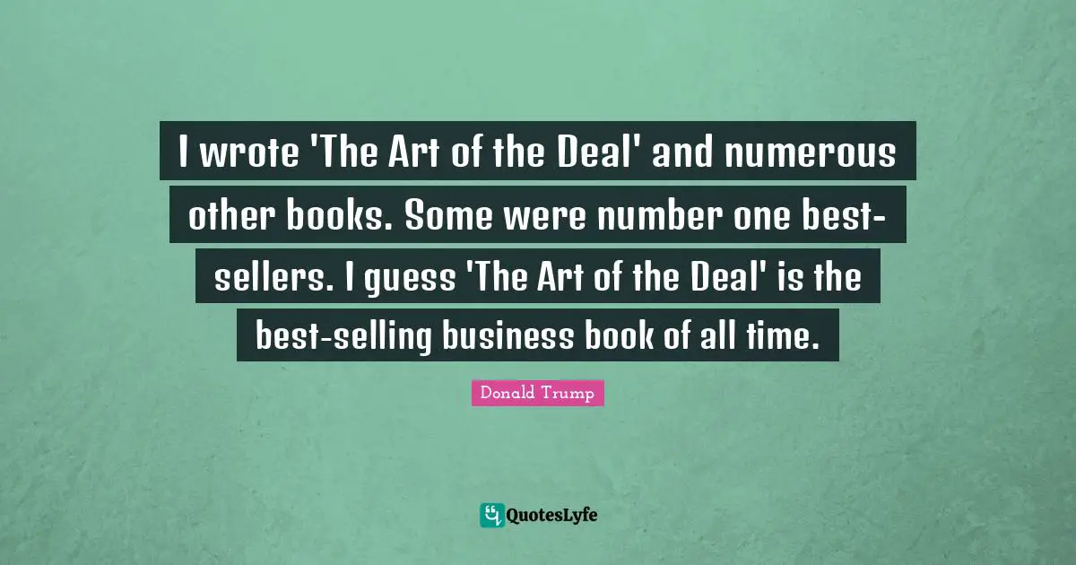 I wrote 'The Art of the Deal' and numerous other books. Some were number one best-sellers. I guess 'The Art of the Deal' is the best-selling business book of all time.