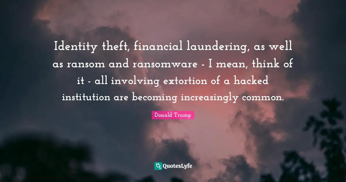 Extortion Quotes: "Identity theft, financial laundering, as well as ransom and ransomware - I mean, think of it - all involving extortion of a hacked institution are becoming increasingly common."
