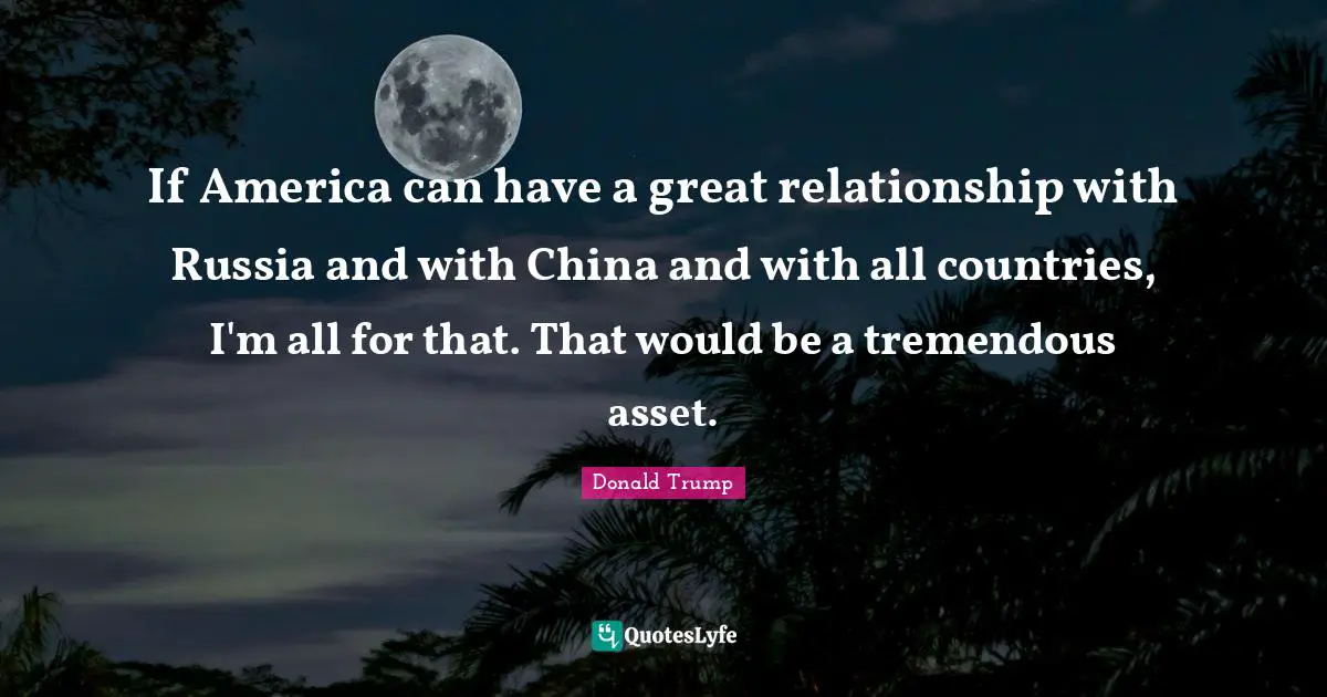 If America can have a great relationship with Russia and with China and with all countries, I'm all for that. That would be a tremendous asset.