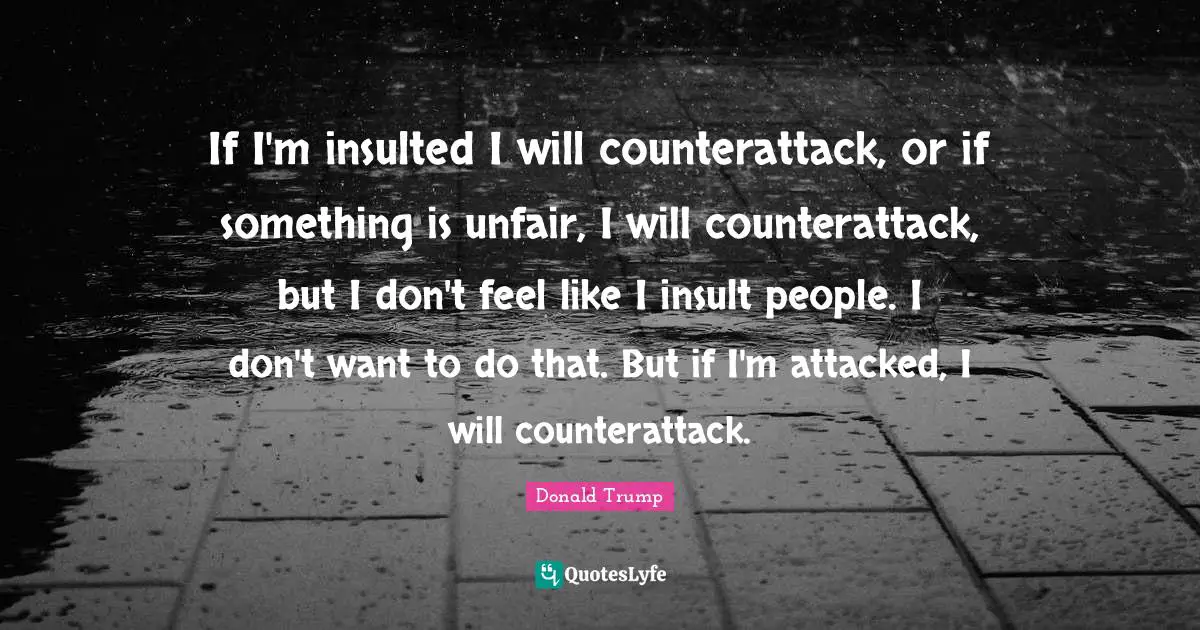 If I'm insulted I will counterattack, or if something is unfair, I will counterattack, but I don't feel like I insult people. I don't want to do that. But if I'm attacked, I will counterattack.