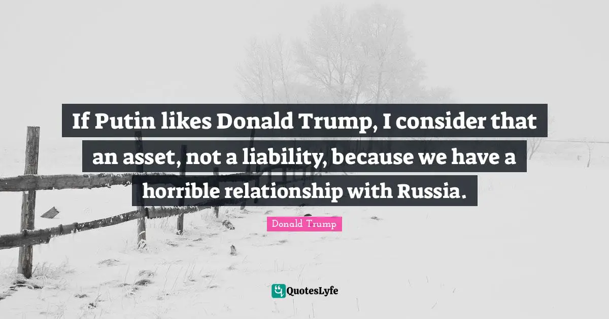 If Putin likes Donald Trump, I consider that an asset, not a liability, because we have a horrible relationship with Russia.