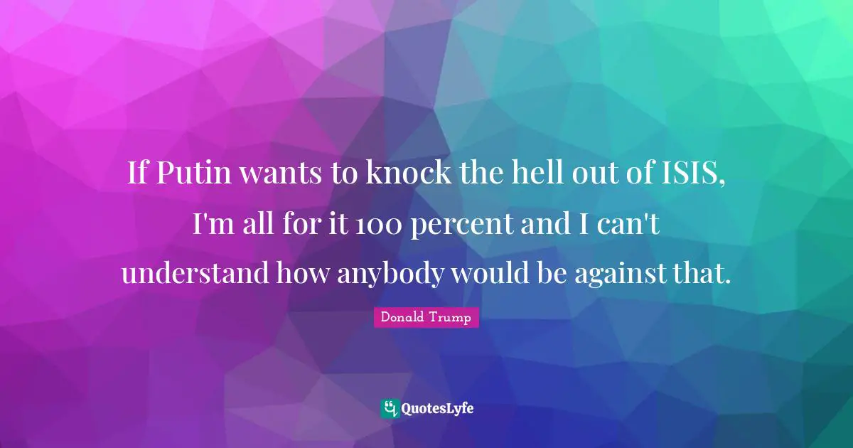 If Putin wants to knock the hell out of ISIS, I'm all for it 100 percent and I can't understand how anybody would be against that.