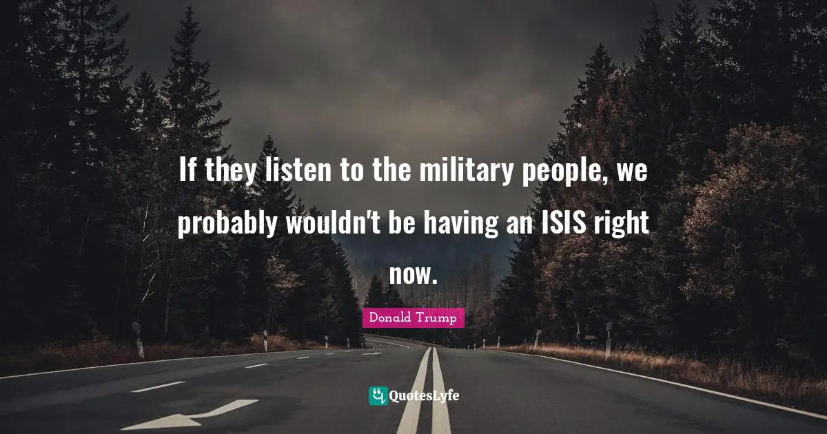 If they listen to the military people, we probably wouldn't be having an ISIS right now.