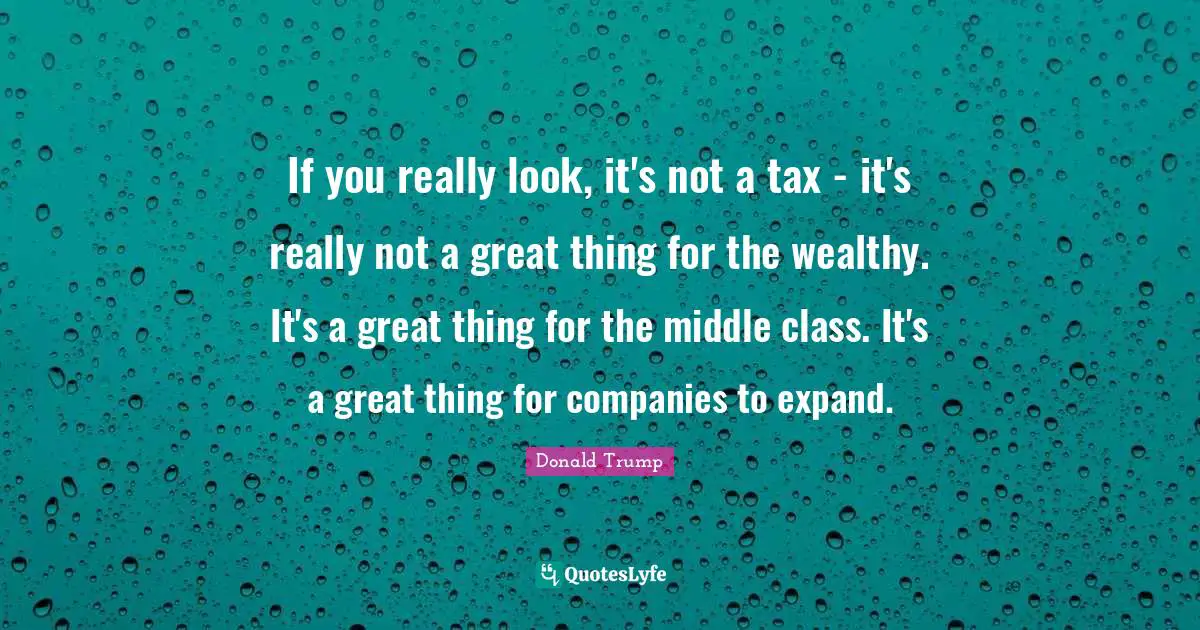 If you really look, it's not a tax - it's really not a great thing for the wealthy. It's a great thing for the middle class. It's a great thing for companies to expand.