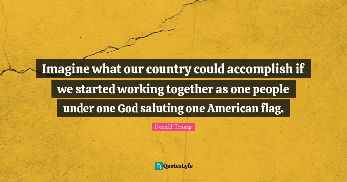 Working Quotes: "Imagine what our country could accomplish if we started working together as one people under one God saluting one American flag."