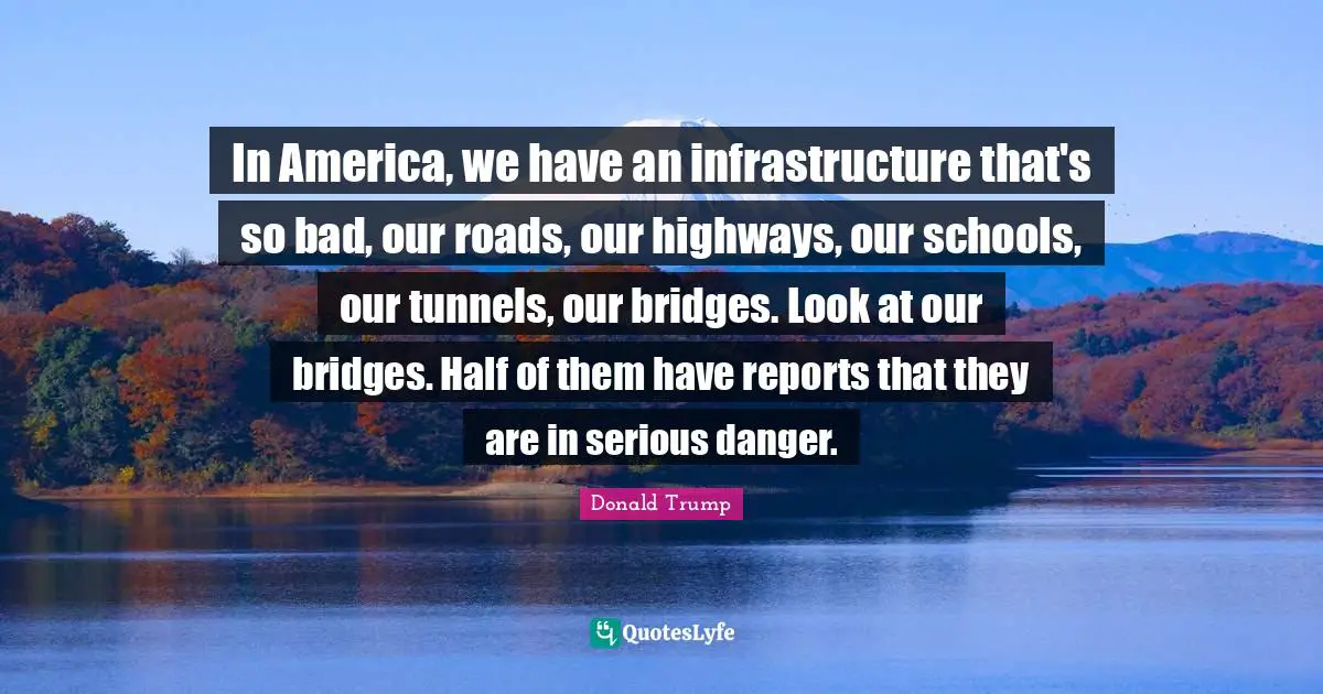 Infrastructure Quotes: "In America, we have an infrastructure that's so bad, our roads, our highways, our schools, our tunnels, our bridges. Look at our bridges. Half of them have reports that they are in serious danger."