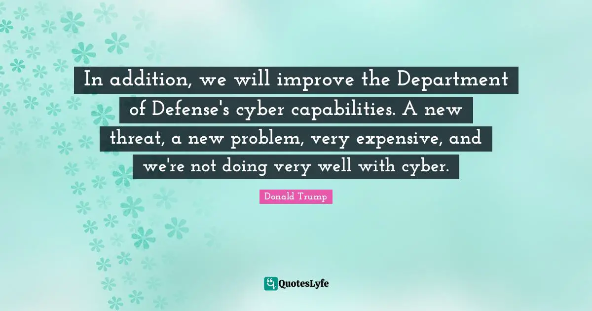 In addition, we will improve the Department of Defense's cyber capabilities. A new threat, a new problem, very expensive, and we're not doing very well with cyber.