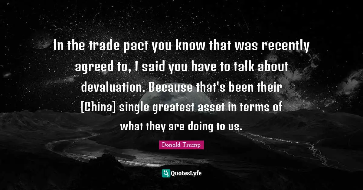 In the trade pact you know that was recently agreed to, I said you have to talk about devaluation. Because that's been their [China] single greatest asset in terms of what they are doing to us.