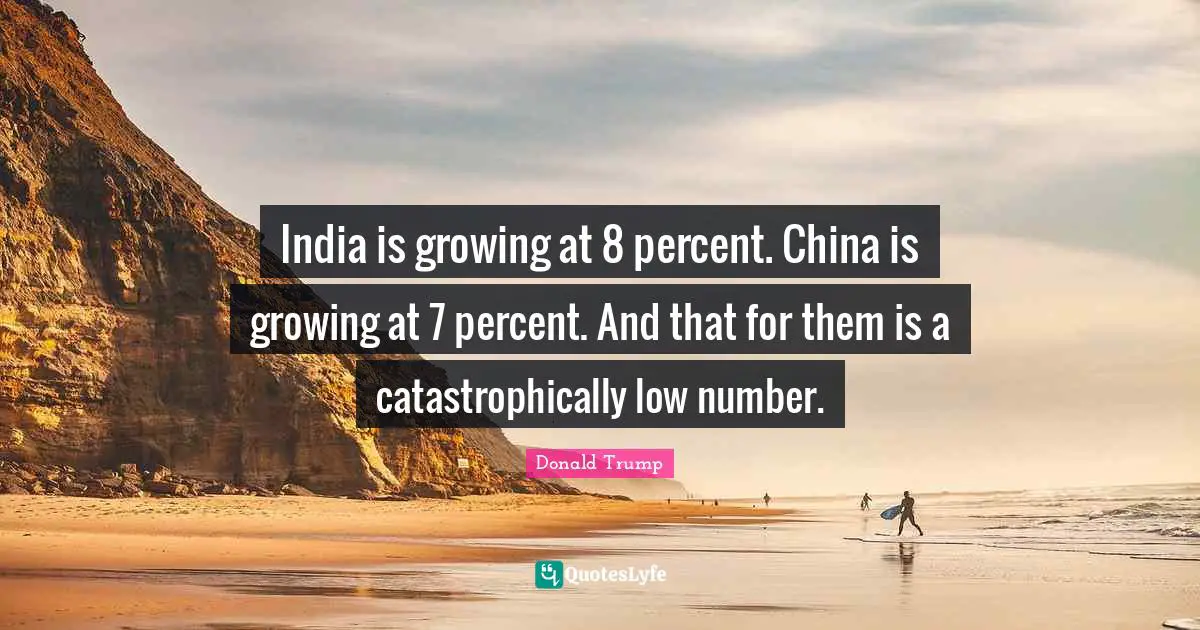 India is growing at 8 percent. China is growing at 7 percent. And that for them is a catastrophically low number.