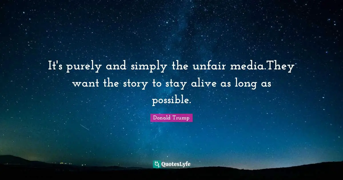 It's purely and simply the unfair media.They want the story to stay alive as long as possible.