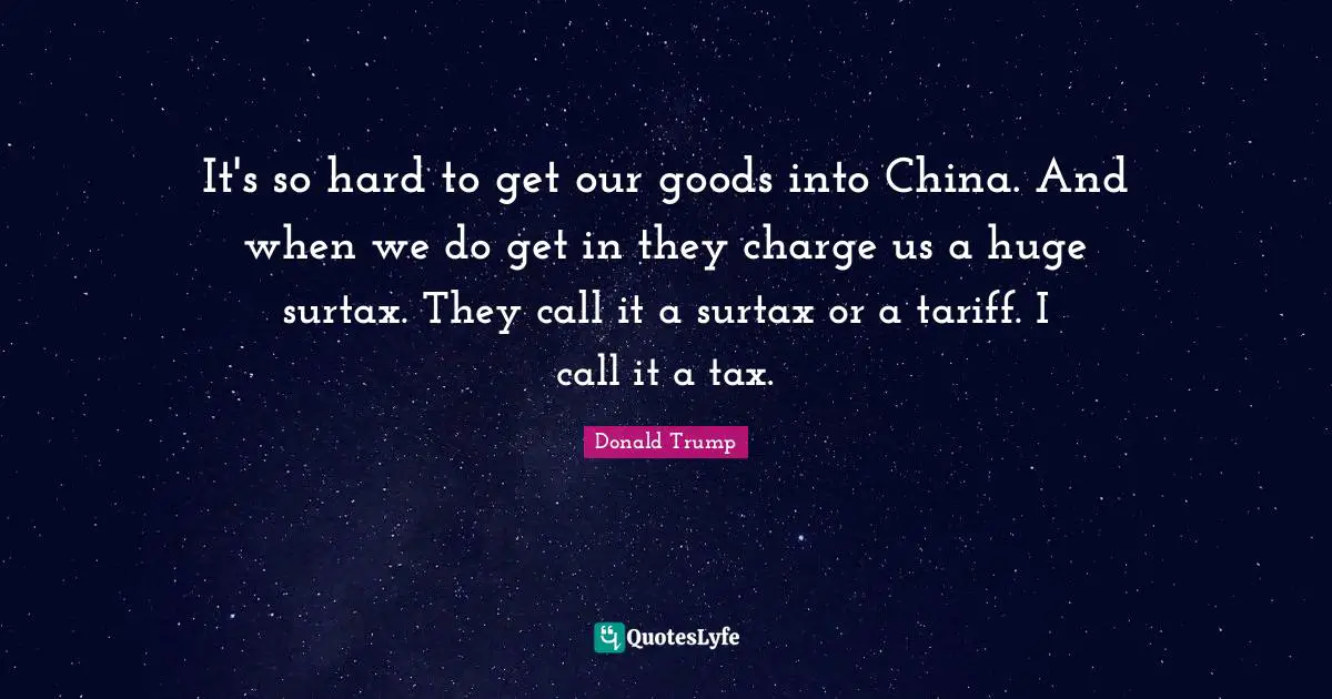 It's so hard to get our goods into China. And when we do get in they charge us a huge surtax. They call it a surtax or a tariff. I call it a tax.