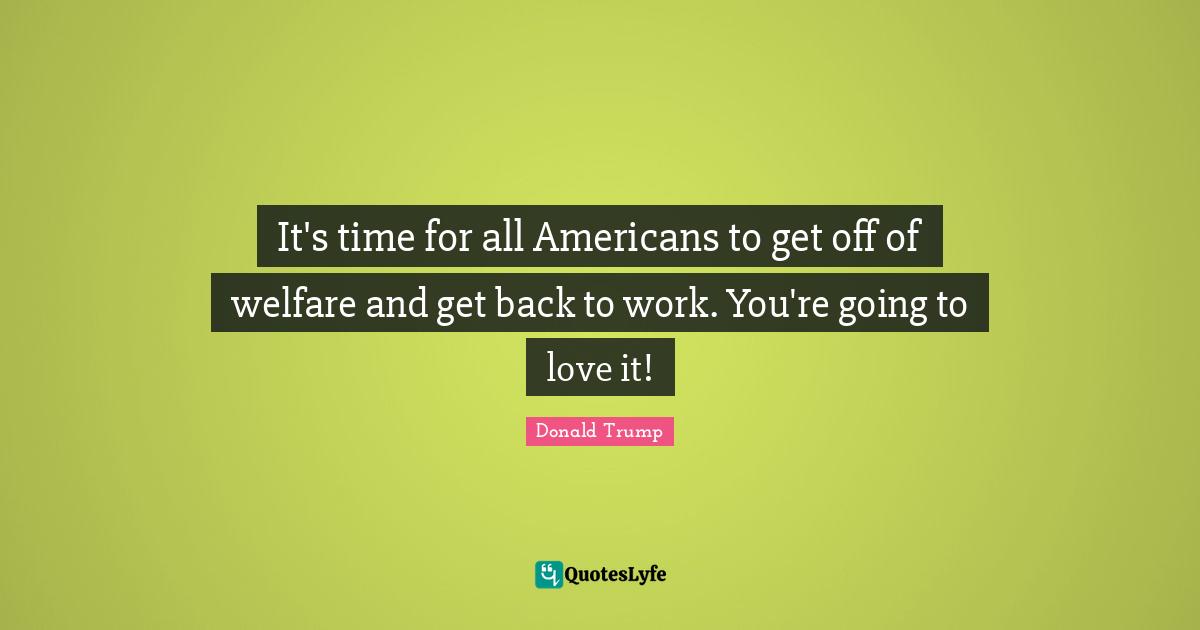 It's time for all Americans to get off of welfare and get back to work. You're going to love it!