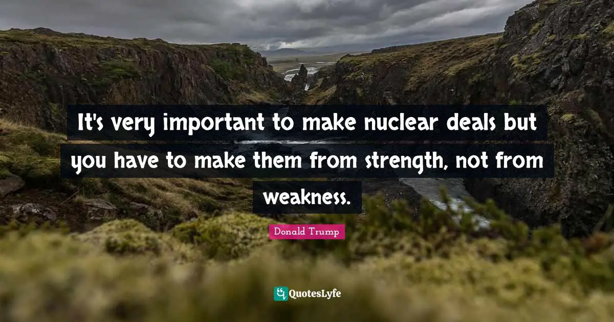It's very important to make nuclear deals but you have to make them from strength, not from weakness.