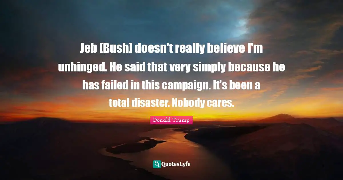 Jeb [Bush] doesn't really believe I'm unhinged. He said that very simply because he has failed in this campaign. It's been a total disaster. Nobody cares.