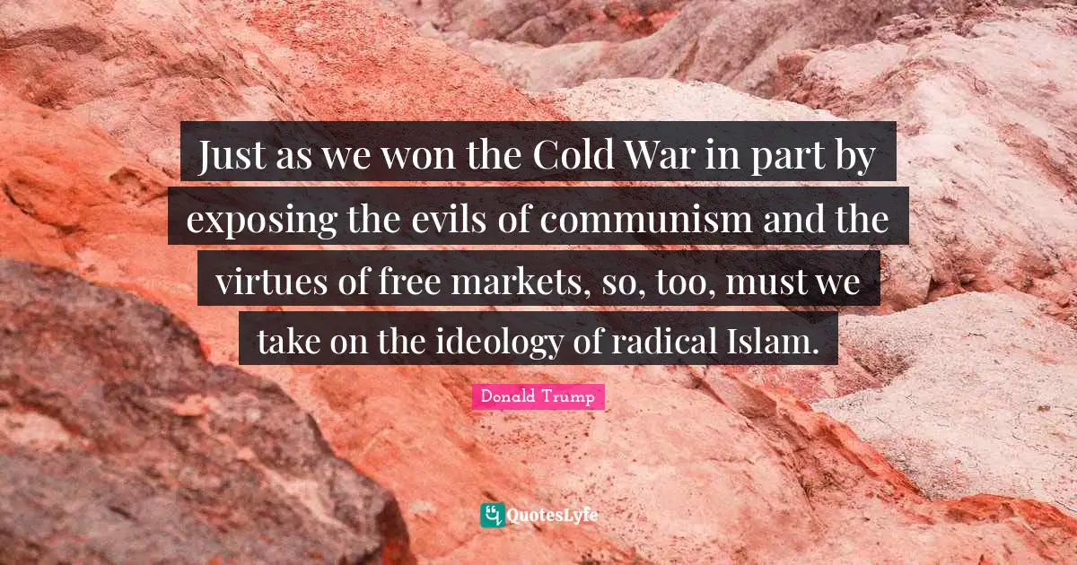 Just as we won the Cold War in part by exposing the evils of communism and the virtues of free markets, so, too, must we take on the ideology of radical Islam.