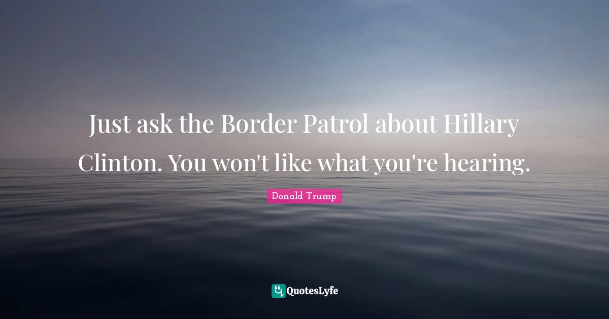 Just ask the Border Patrol about Hillary Clinton. You won't like what you're hearing.