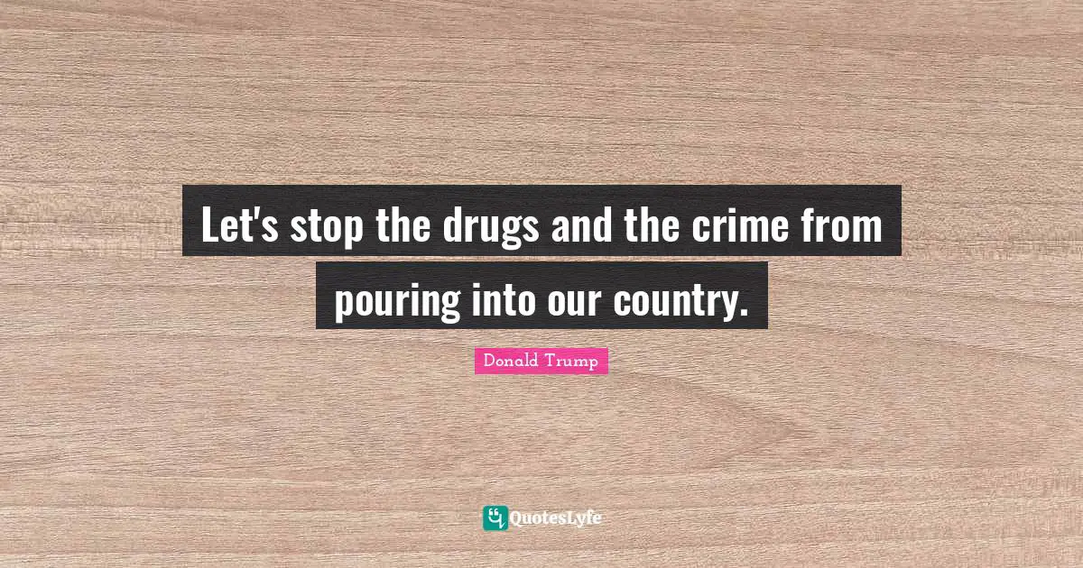 Let's stop the drugs and the crime from pouring into our country.