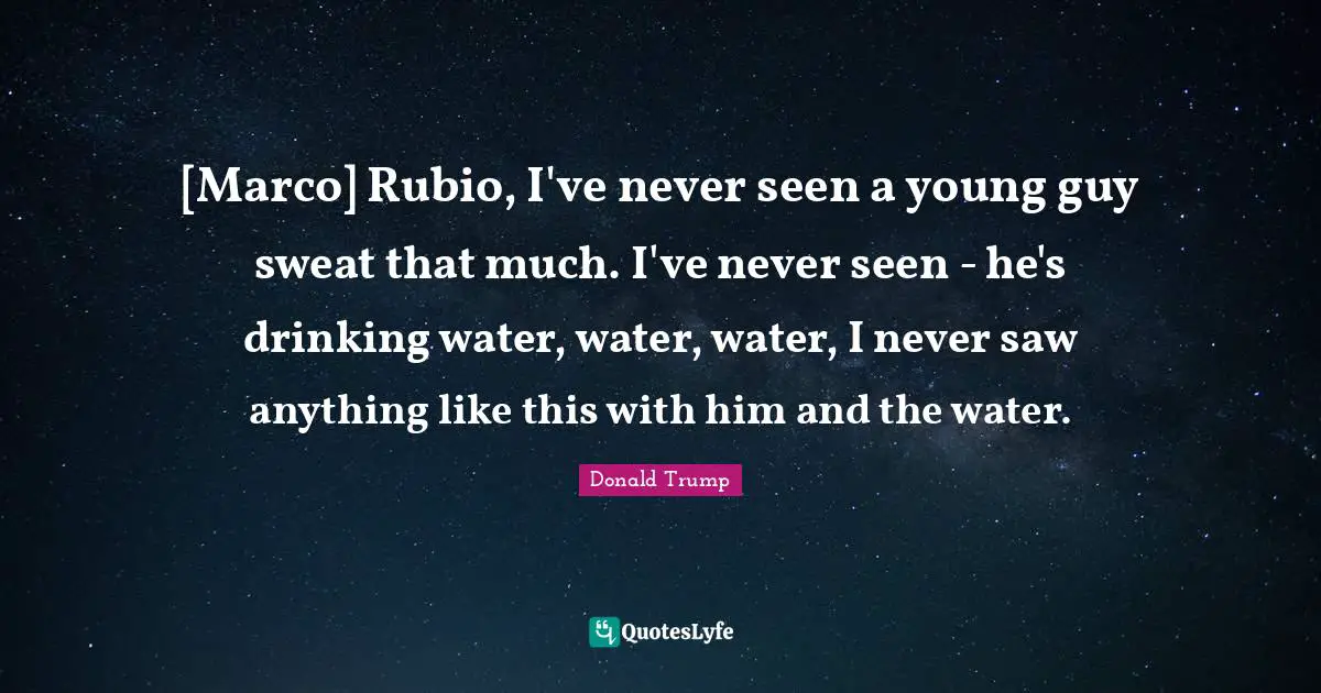 [Marco] Rubio, I've never seen a young guy sweat that much. I've never seen - he's drinking water, water, water, I never saw anything like this with him and the water.