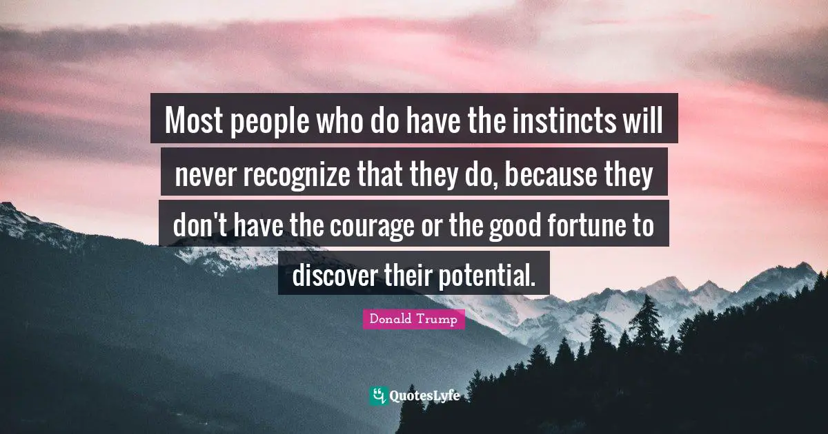 Most people who do have the instincts will never recognize that they do, because they don't have the courage or the good fortune to discover their potential.