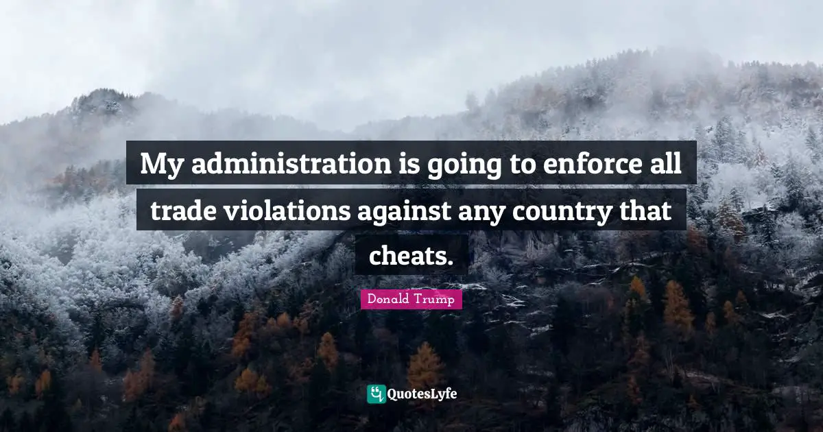 My administration is going to enforce all trade violations against any country that cheats.
