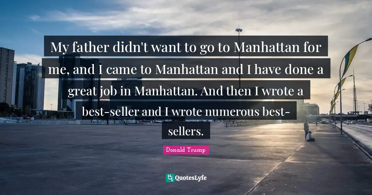 My father didn't want to go to Manhattan for me, and I came to Manhattan and I have done a great job in Manhattan. And then I wrote a best-seller and I wrote numerous best-sellers.