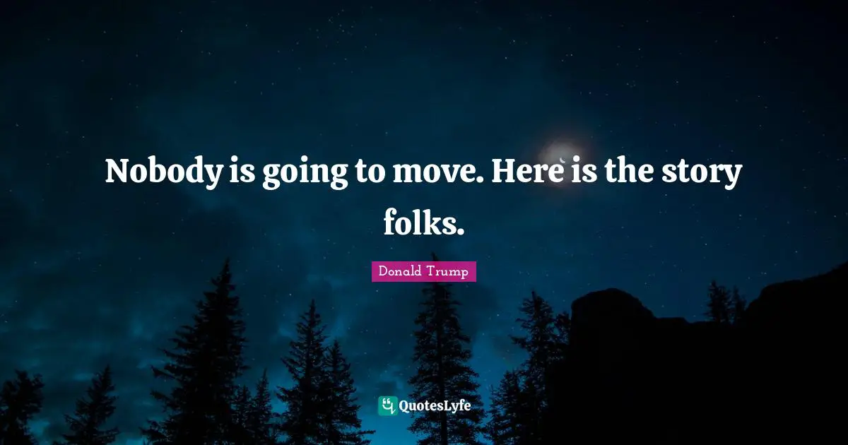 Nobody is going to move. Here is the story folks.