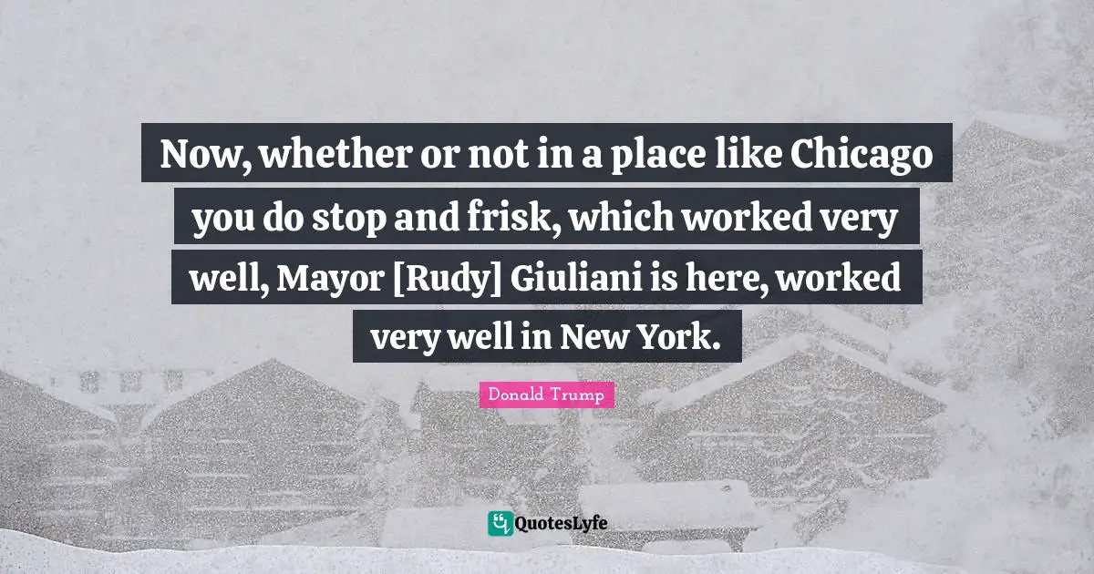 Now, whether or not in a place like Chicago you do stop and frisk, which worked very well, Mayor [Rudy] Giuliani is here, worked very well in New York.