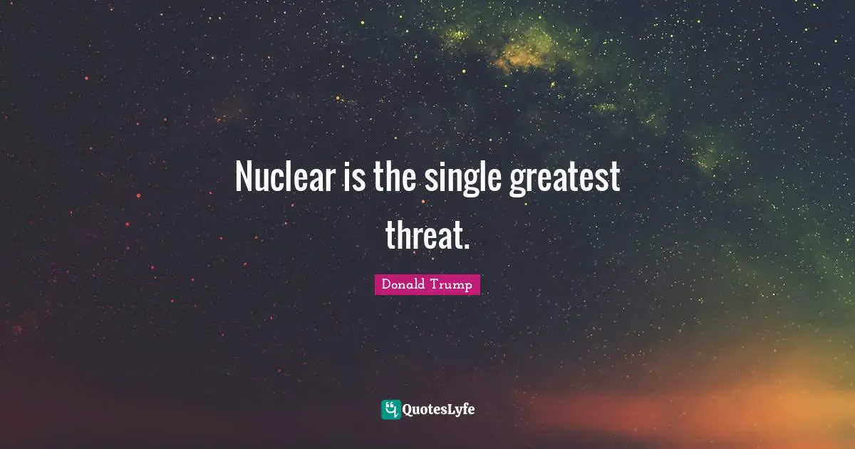 Nuclear is the single greatest threat.