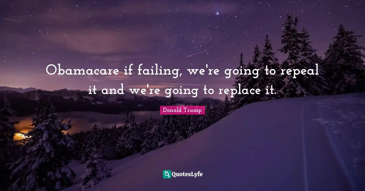 Obamacare if failing, we're going to repeal it and we're going to replace it.
