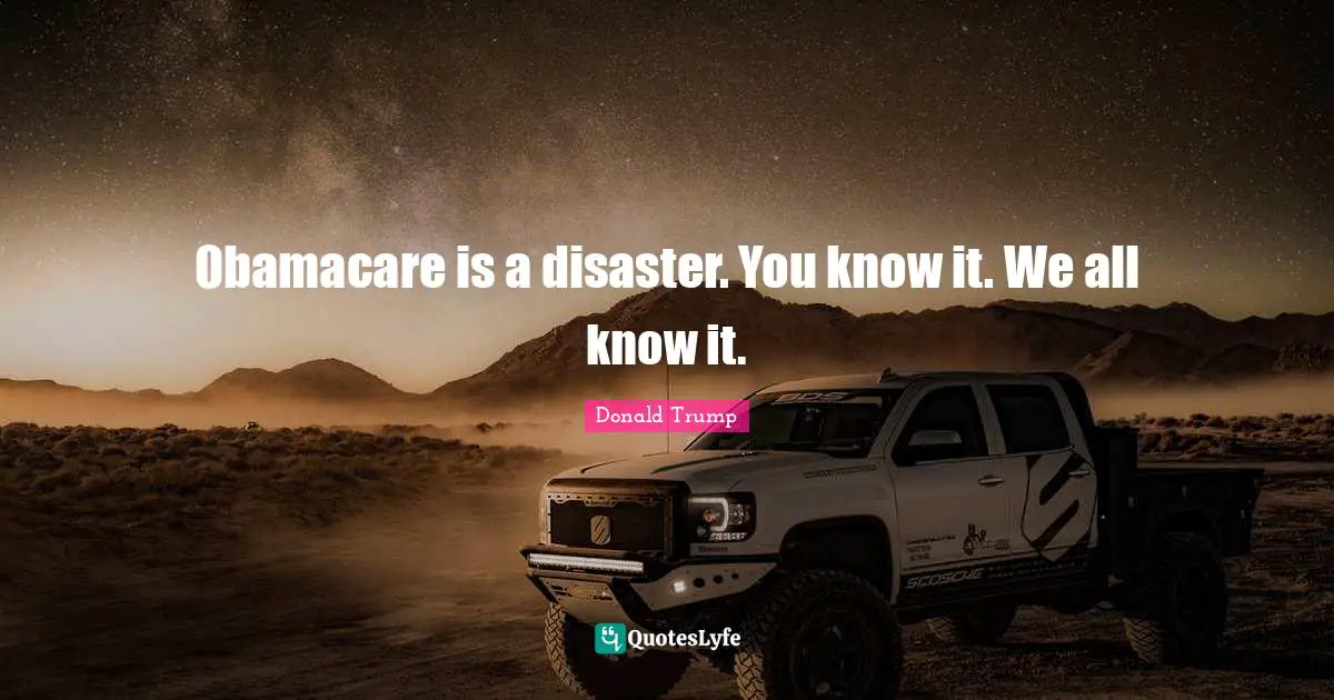 Obamacare is a disaster. You know it. We all know it.