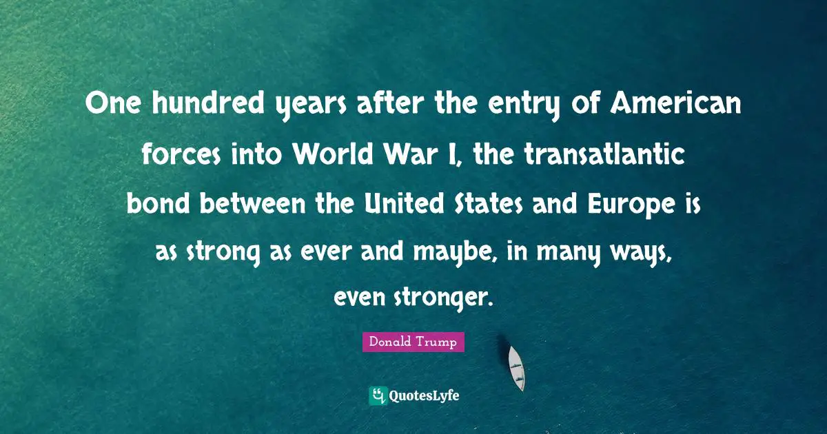 One hundred years after the entry of American forces into World War I, the transatlantic bond between the United States and Europe is as strong as ever and maybe, in many ways, even stronger.