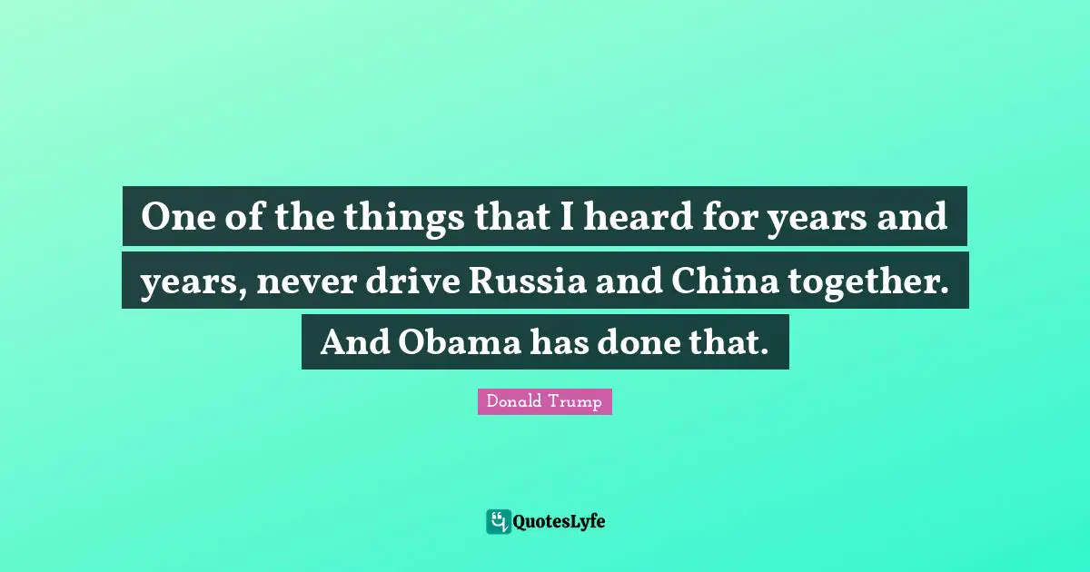 One of the things that I heard for years and years, never drive Russia and China together. And Obama has done that.