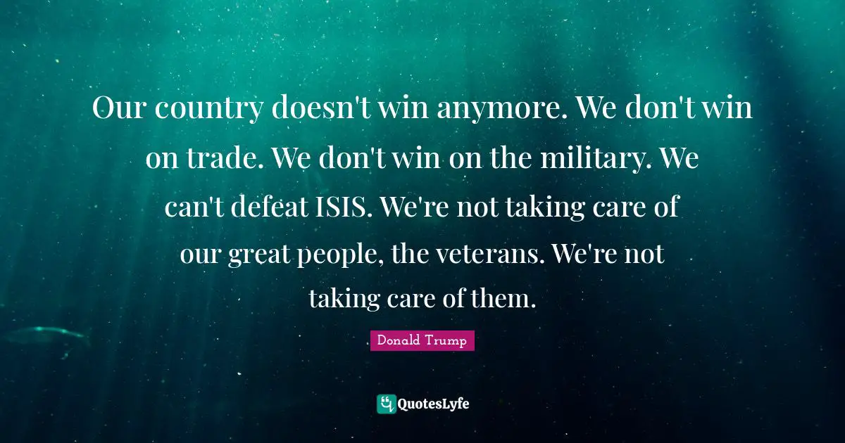 Our country doesn't win anymore. We don't win on trade. We don't win on the military. We can't defeat ISIS. We're not taking care of our great people, the veterans. We're not taking care of them.