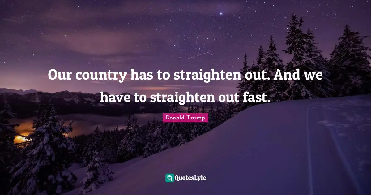 Our country has to straighten out. And we have to straighten out fast.