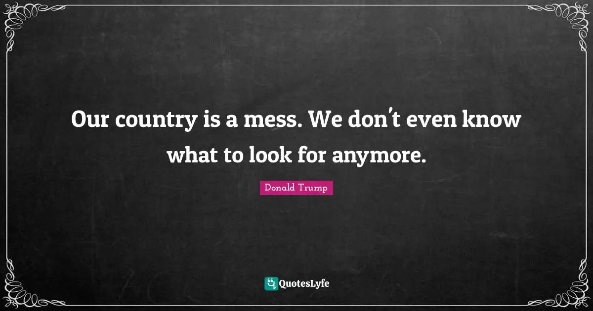 Our country is a mess. We don't even know what to look for anymore.