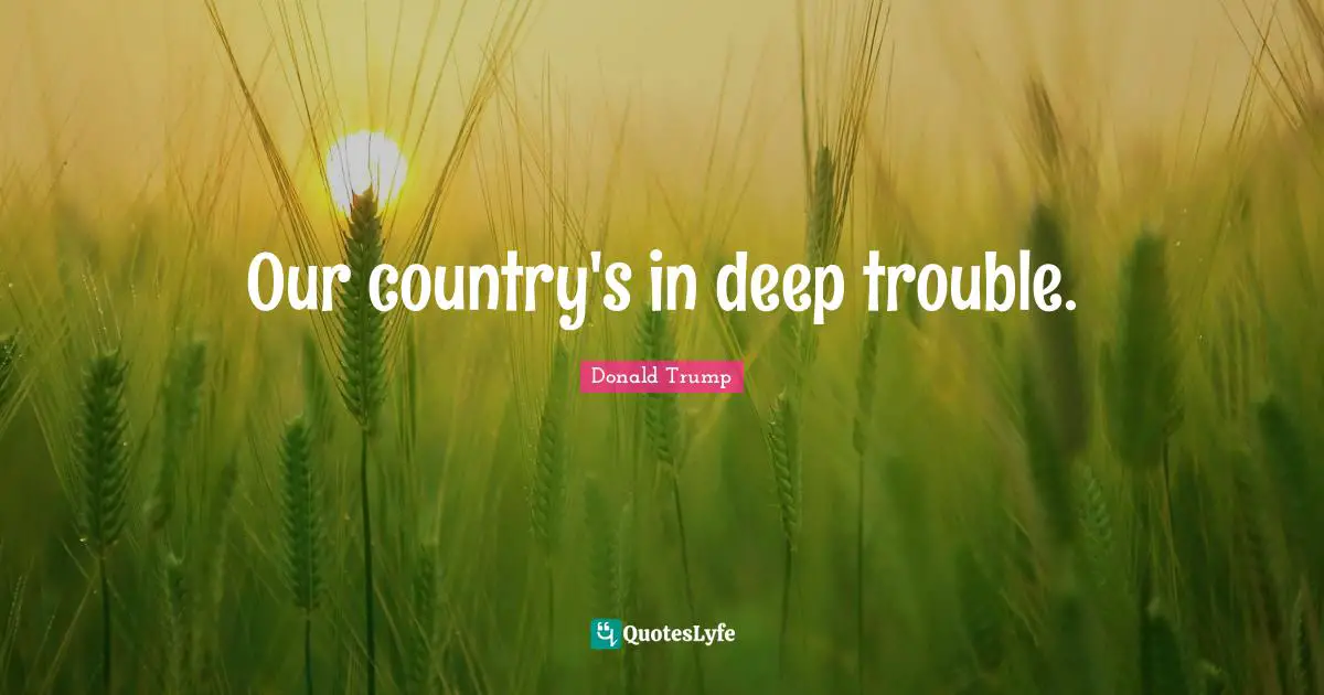 Our country's in deep trouble.