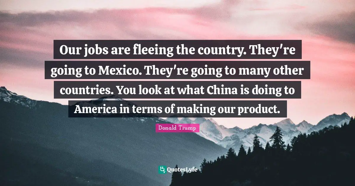 Fleeing Quotes: "Our jobs are fleeing the country. They're going to Mexico. They're going to many other countries. You look at what China is doing to America in terms of making our product."