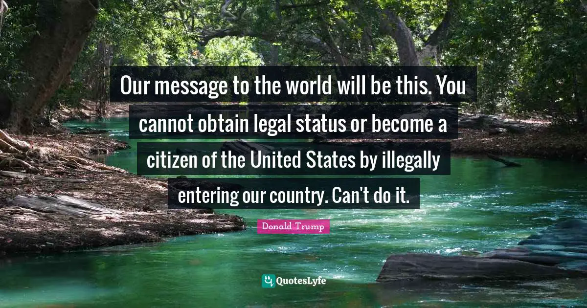 Our message to the world will be this. You cannot obtain legal status or become a citizen of the United States by illegally entering our country. Can't do it.