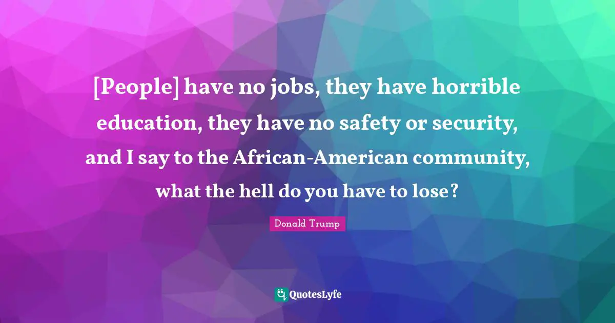 [People] have no jobs, they have horrible education, they have no safety or security, and I say to the African-American community, what the hell do you have to lose?