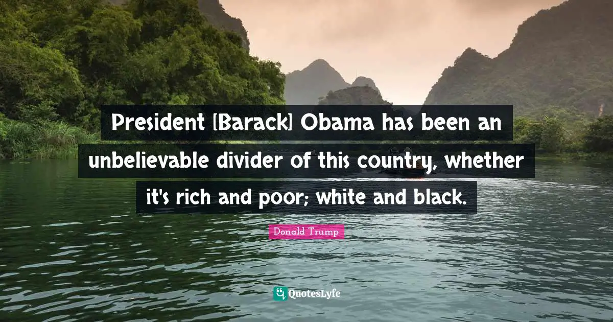 President [Barack] Obama has been an unbelievable divider of this country, whether it's rich and poor; white and black.