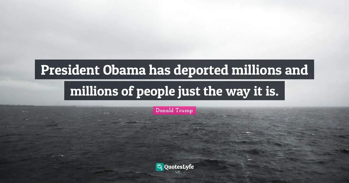 President Obama has deported millions and millions of people just the way it is.