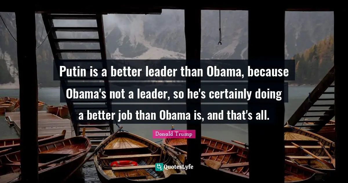 Putin is a better leader than Obama, because Obama's not a leader, so he's certainly doing a better job than Obama is, and that's all.