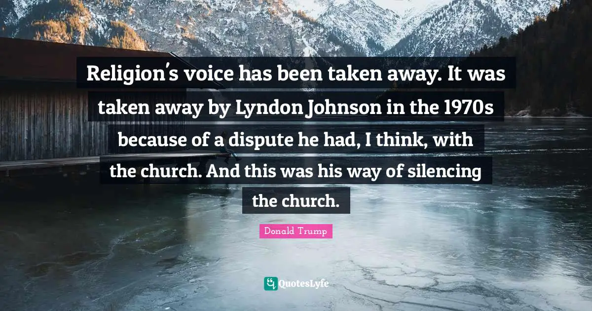 Religion's voice has been taken away. It was taken away by Lyndon Johnson in the 1970s because of a dispute he had, I think, with the church. And this was his way of silencing the church.